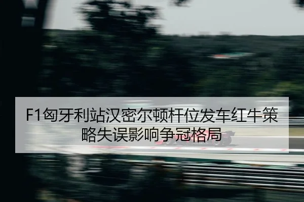 F1匈牙利站汉密尔顿杆位发车红牛策略失误影响争冠格局