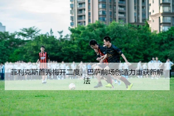 菲利克斯首秀梅开二度，巴萨前场创造力重获新解法